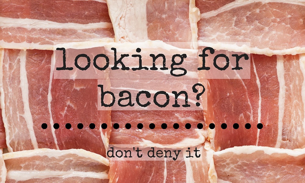 looking for bacon? don't deny it